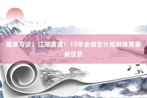 戴琳写谈：江湖重逢！19年业绩生计抵制体育最新信息