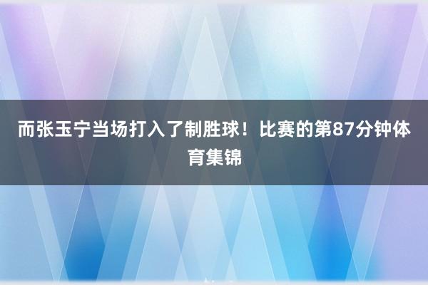 而张玉宁当场打入了制胜球！比赛的第87分钟体育集锦