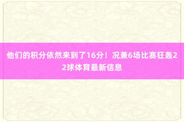 他们的积分依然来到了16分！况兼6场比赛狂轰22球体育最新信息