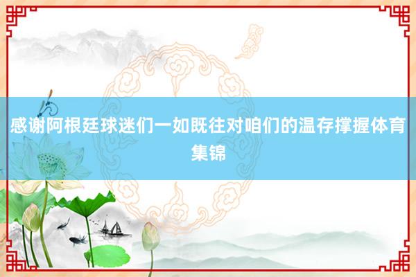 感谢阿根廷球迷们一如既往对咱们的温存撑握体育集锦