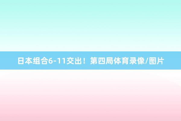 日本组合6-11交出！第四局体育录像/图片