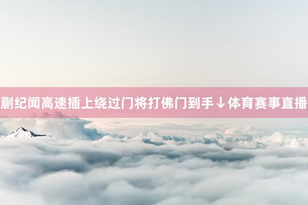 蒯纪闻高速插上绕过门将打佛门到手↓体育赛事直播