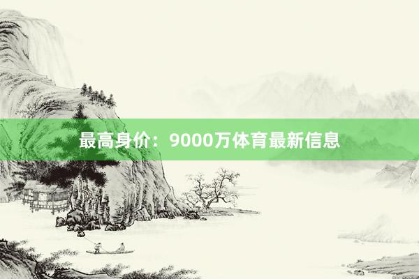 最高身价:9000万体育最新信息