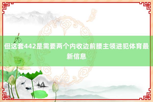 但这套442是需要两个内收边前腰主领进犯体育最新信息