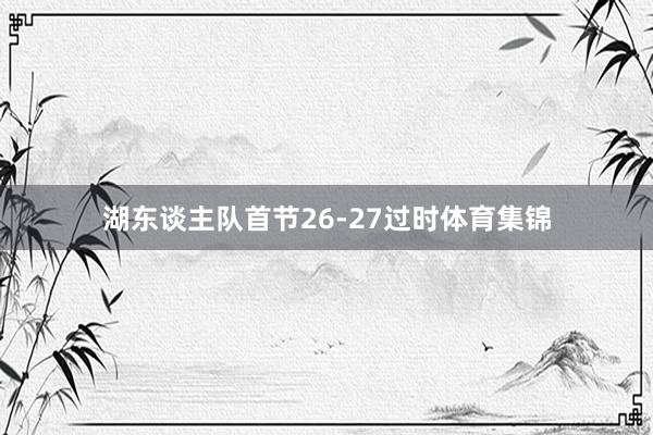 湖东谈主队首节26-27过时体育集锦