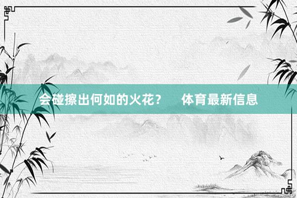 会碰擦出何如的火花？    体育最新信息