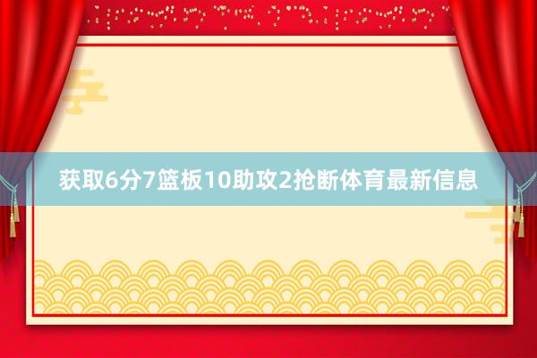 获取6分7篮板10助攻2抢断体育最新信息