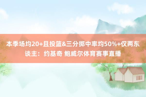本季场均20+且投篮&三分掷中率均50%+仅两东谈主：约基奇 鲍威尔体育赛事直播