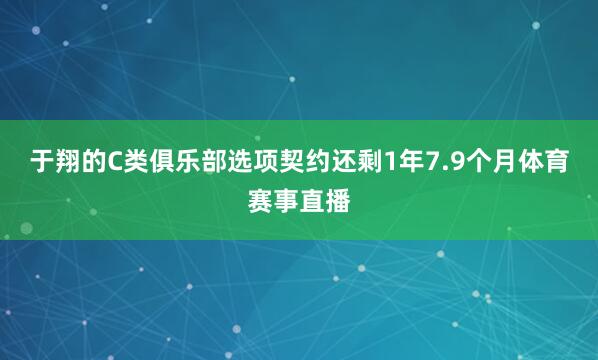于翔的C类俱乐部选项契约还剩1年7.9个月体育赛事直播