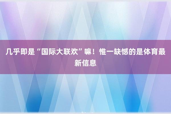 几乎即是“国际大联欢”嘛！惟一缺憾的是体育最新信息