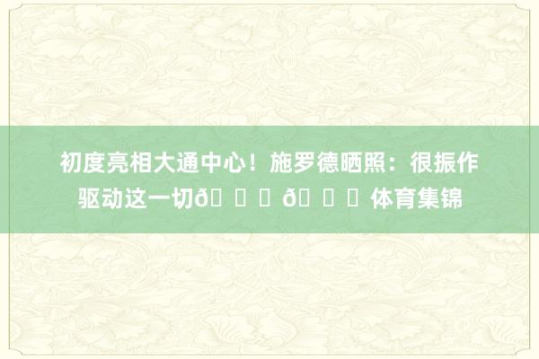 初度亮相大通中心！施罗德晒照：很振作驱动这一切💙💛体育集锦
