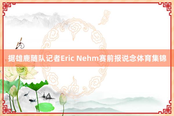 据雄鹿随队记者Eric Nehm赛前报说念体育集锦