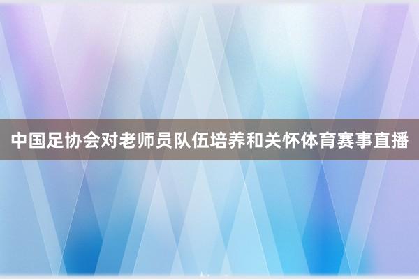 中国足协会对老师员队伍培养和关怀体育赛事直播