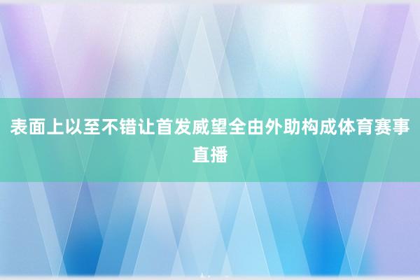 表面上以至不错让首发威望全由外助构成体育赛事直播