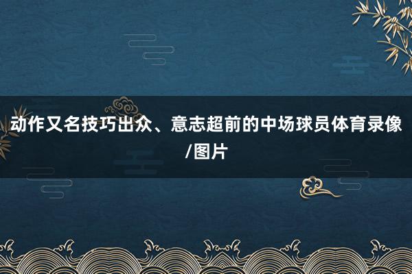 动作又名技巧出众、意志超前的中场球员体育录像/图片