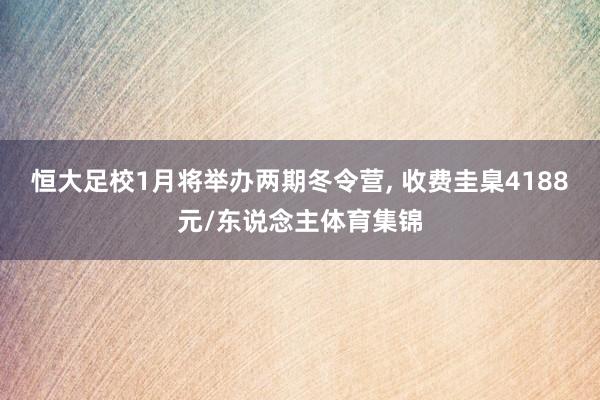 恒大足校1月将举办两期冬令营, 收费圭臬4188元/东说念主体育集锦