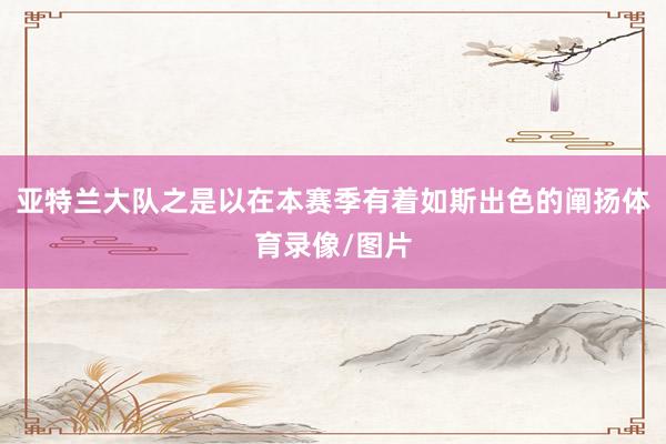 亚特兰大队之是以在本赛季有着如斯出色的阐扬体育录像/图片