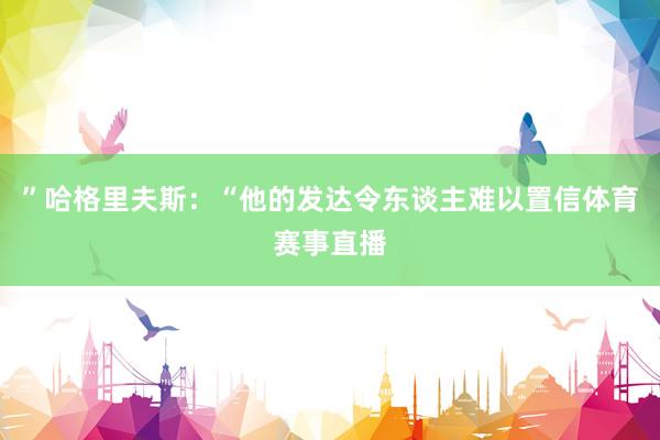 ”哈格里夫斯：“他的发达令东谈主难以置信体育赛事直播