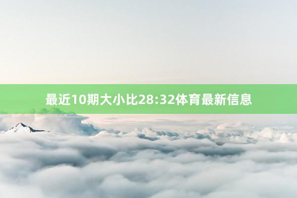 最近10期大小比28:32体育最新信息