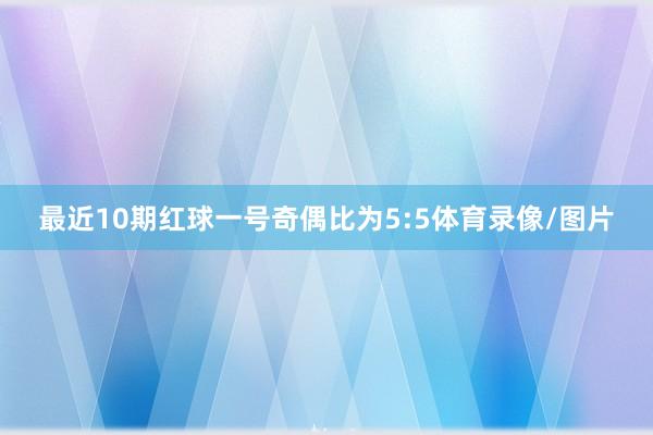 最近10期红球一号奇偶比为5:5体育录像/图片