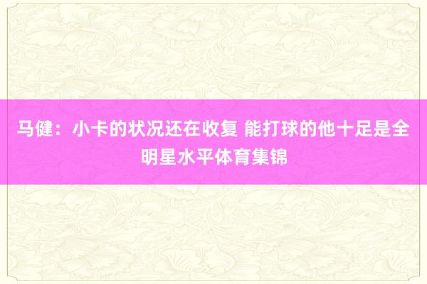 马健：小卡的状况还在收复 能打球的他十足是全明星水平体育集锦