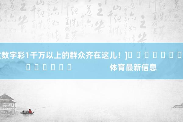 中过数字彩1千万以上的群众齐在这儿！]															                体育最新信息