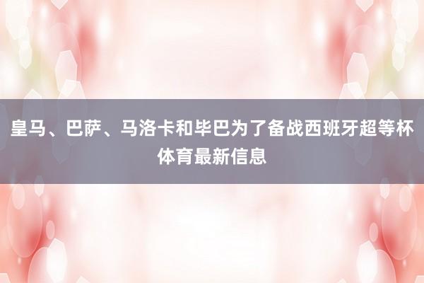皇马、巴萨、马洛卡和毕巴为了备战西班牙超等杯体育最新信息
