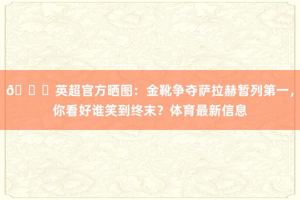 👟英超官方晒图：金靴争夺萨拉赫暂列第一，你看好谁笑到终末？体育最新信息