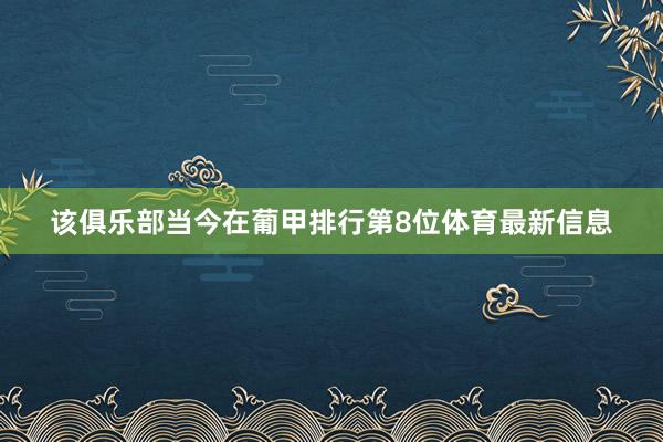 该俱乐部当今在葡甲排行第8位体育最新信息