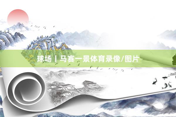 球场丨马赛一景体育录像/图片