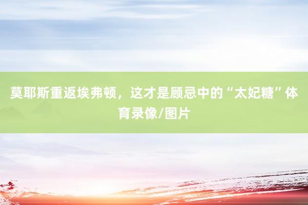 莫耶斯重返埃弗顿，这才是顾忌中的“太妃糖”体育录像/图片
