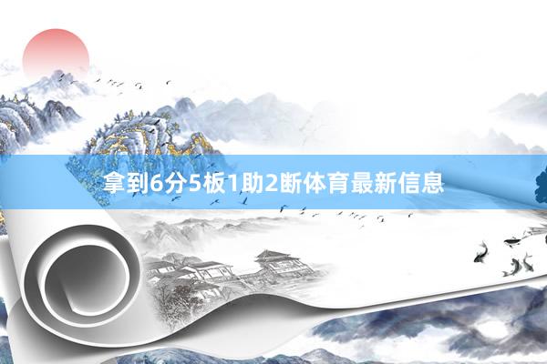 拿到6分5板1助2断体育最新信息