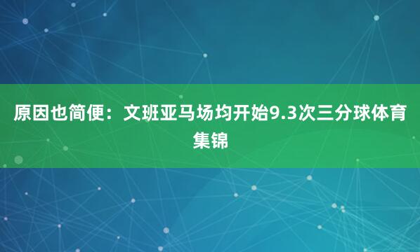 原因也简便：文班亚马场均开始9.3次三分球体育集锦