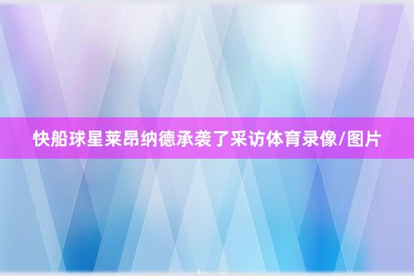 快船球星莱昂纳德承袭了采访体育录像/图片