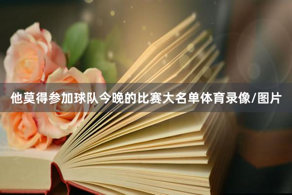 他莫得参加球队今晚的比赛大名单体育录像/图片