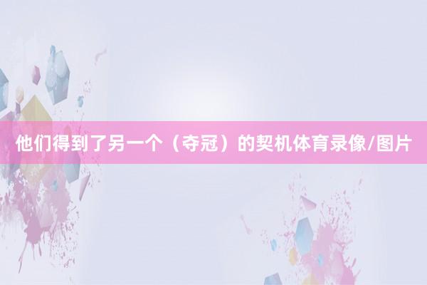 他们得到了另一个（夺冠）的契机体育录像/图片