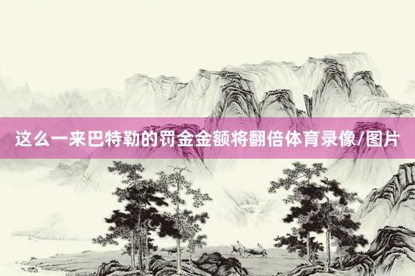 这么一来巴特勒的罚金金额将翻倍体育录像/图片