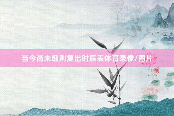 当今尚未细则复出时辰表体育录像/图片