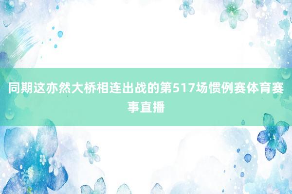 同期这亦然大桥相连出战的第517场惯例赛体育赛事直播