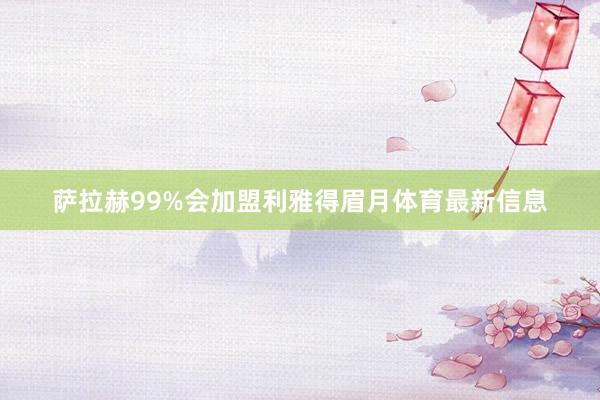 萨拉赫99%会加盟利雅得眉月体育最新信息
