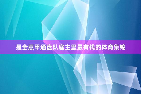 是全意甲通盘队雇主里最有钱的体育集锦