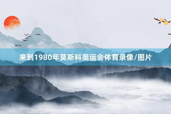 来到1980年莫斯科奥运会体育录像/图片