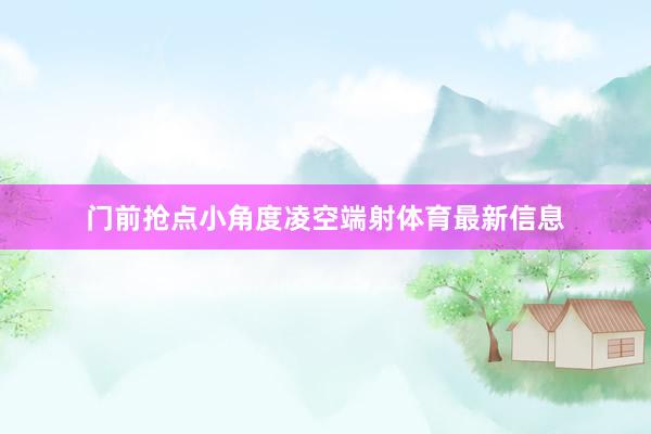 门前抢点小角度凌空端射体育最新信息