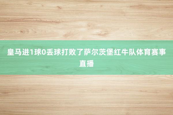 皇马进1球0丢球打败了萨尔茨堡红牛队体育赛事直播