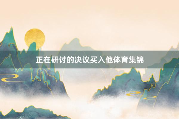 正在研讨的决议买入他体育集锦