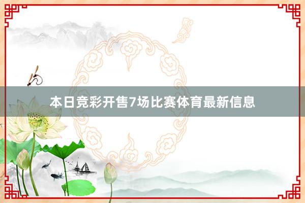 本日竞彩开售7场比赛体育最新信息