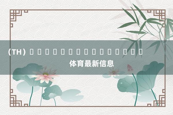 （TH）															                体育最新信息