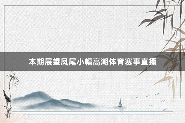 本期展望凤尾小幅高潮体育赛事直播