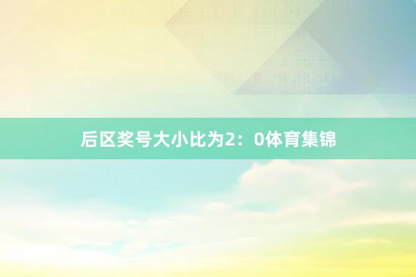 后区奖号大小比为2：0体育集锦