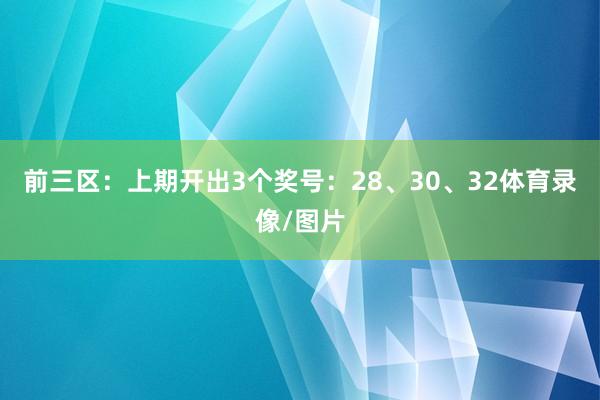 前三区：上期开出3个奖号：28、30、32体育录像/图片